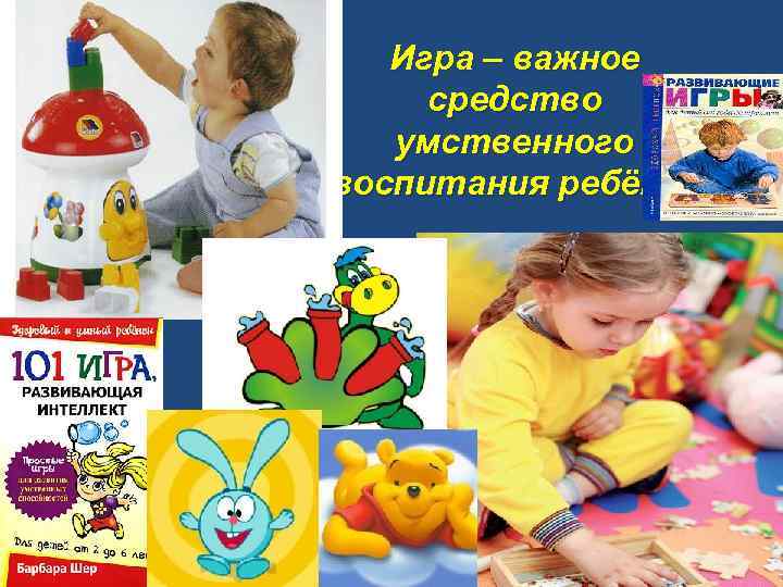 Игра – важное средство умственного воспитания ребёнка 