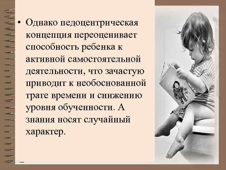  • Однако педоцентрическая концепция переоценивает способность ребенка к активной самостоятельной деятельности, что зачастую