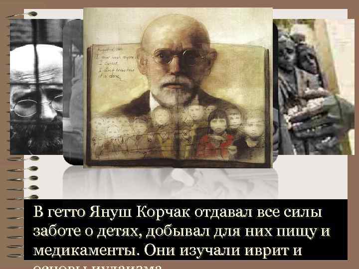 В гетто Януш Корчак отдавал все силы заботе о детях, добывал для них пищу