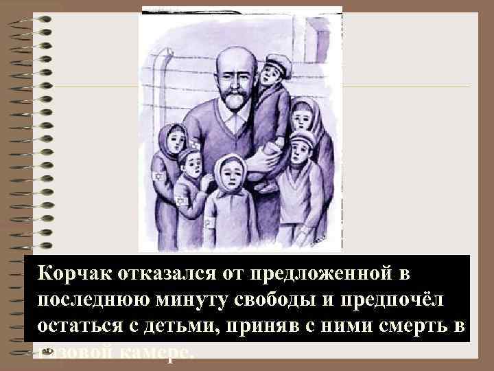 Корчак отказался от предложенной в последнюю минуту свободы и предпочёл остаться с детьми, приняв