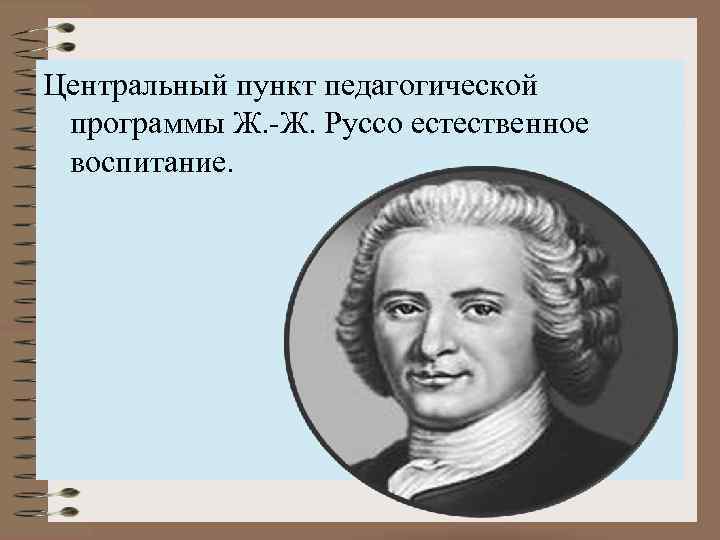 Центральный пункт педагогической программы Ж. -Ж. Руссо естественное воспитание. 