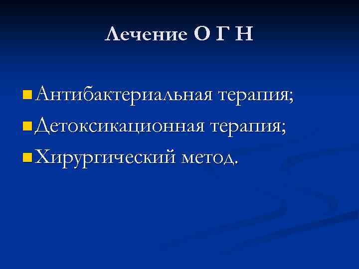 Лечение О Г Н n Антибактериальная терапия; n Детоксикационная терапия; n Хирургический метод. 