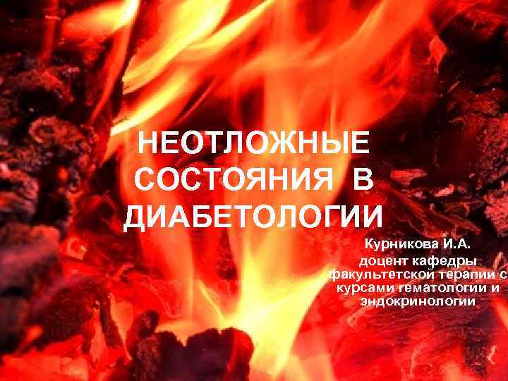 НЕОТЛОЖНЫЕ СОСТОЯНИЯ В ДИАБЕТОЛОГИИ Курникова И. А. доцент кафедры факультетской терапии с курсами гематологии