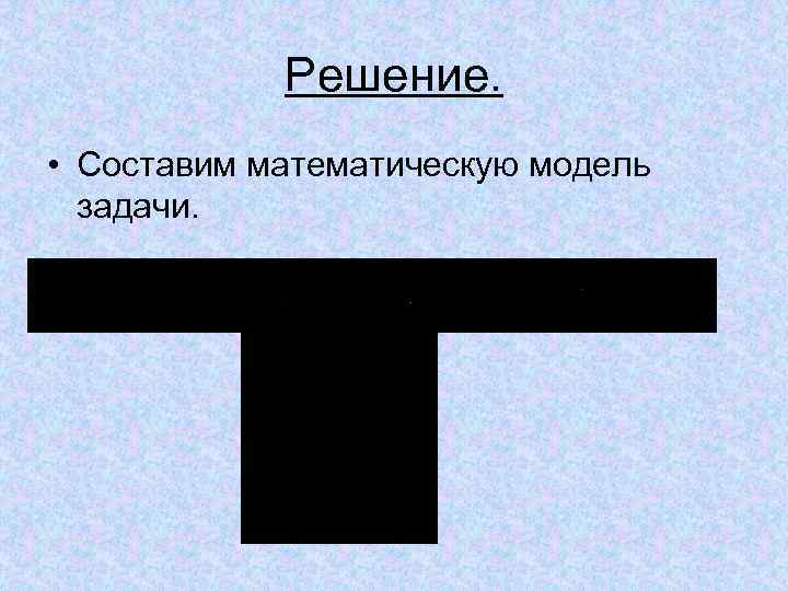 Решение. • Составим математическую модель задачи. Решение. • Составим математическую модель задачи.