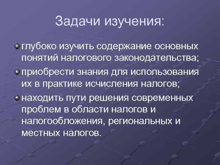 Задачи изучения: глубоко изучить содержание основных понятий налогового законодательства; приобрести знания для использования их