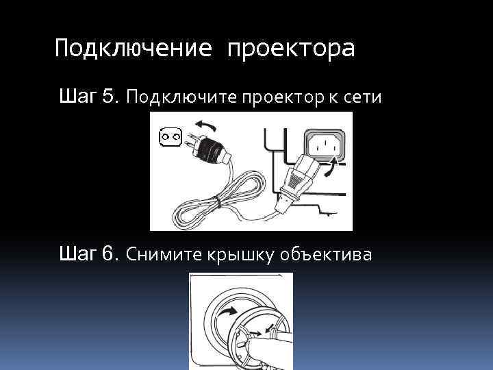 Подключение проектора Шаг 5. Подключите проектор к сети Шаг 6. Снимите крышку объектива 