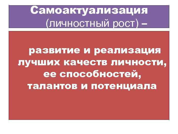 Самоактуализация (личностный рост) – развитие и реализация лучших качеств личности, ее способностей, талантов и