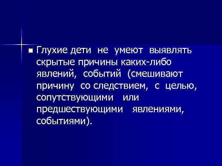 n Глухие дети не умеют выявлять скрытые причины каких-либо явлений, событий (смешивают причину со