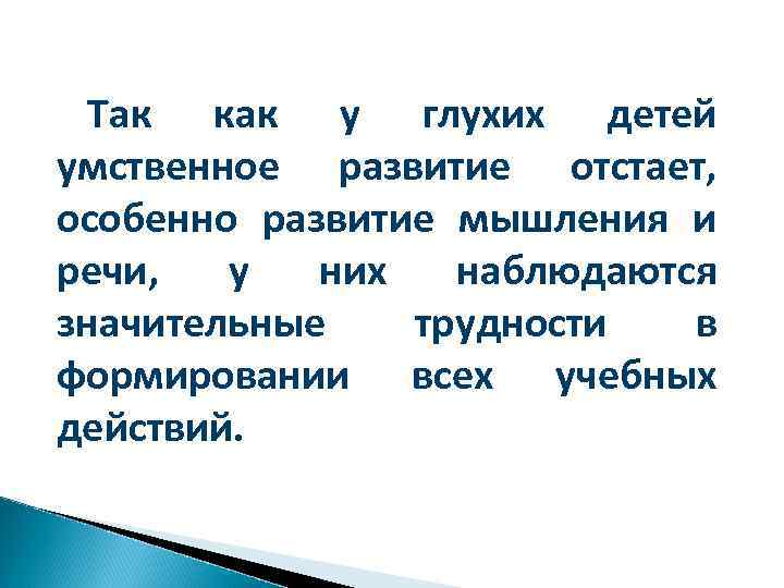 Так как у глухих детей умственное развитие отстает, особенно развитие мышления и речи, у