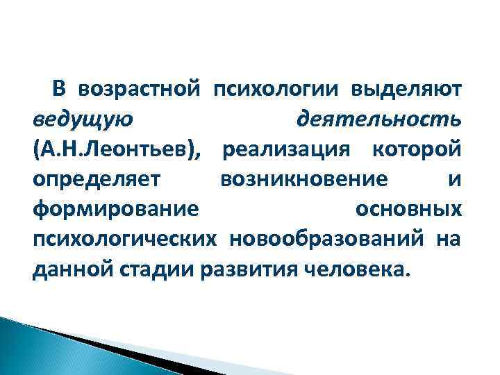 В возрастной психологии выделяют ведущую деятельность (А. Н. Леонтьев), реализация которой определяет возникновение и