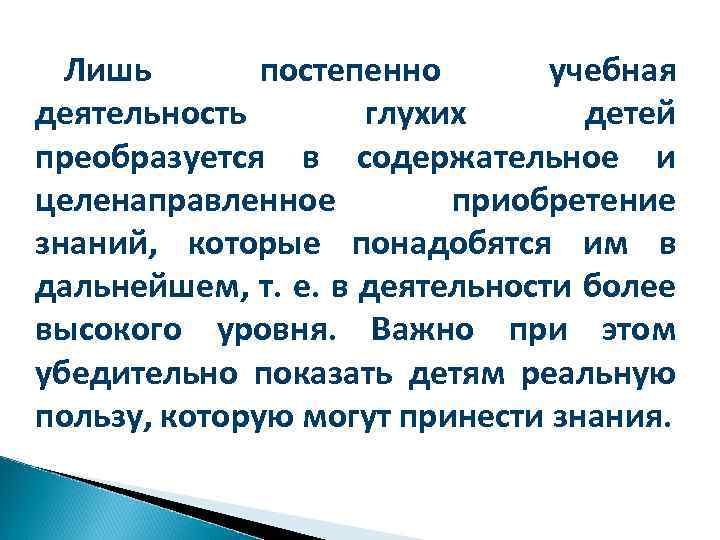 Лишь постепенно учебная деятельность глухих детей преобразуется в содержательное и целенаправленное приобретение знаний, которые