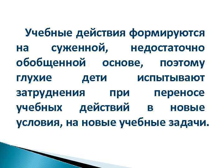 Учебные действия формируются на суженной, недостаточно обобщенной основе, поэтому глухие дети испытывают затруднения при