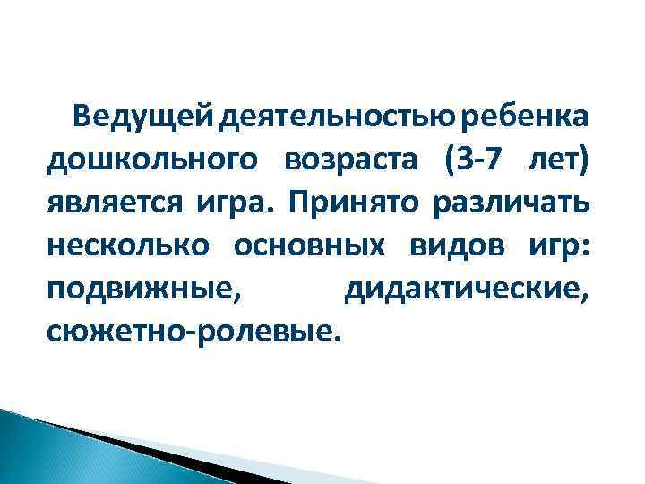 Ведущей деятельностью ребенка дошкольного возраста (3 -7 лет) является игра. Принято различать несколько основных