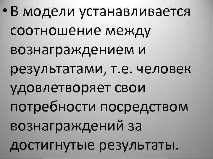  • В модели устанавливается соотношение между вознаграждением и результатами, т. е. человек удовлетворяет
