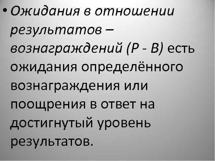  • Ожидания в отношении результатов – вознаграждений (Р - В) есть ожидания определённого