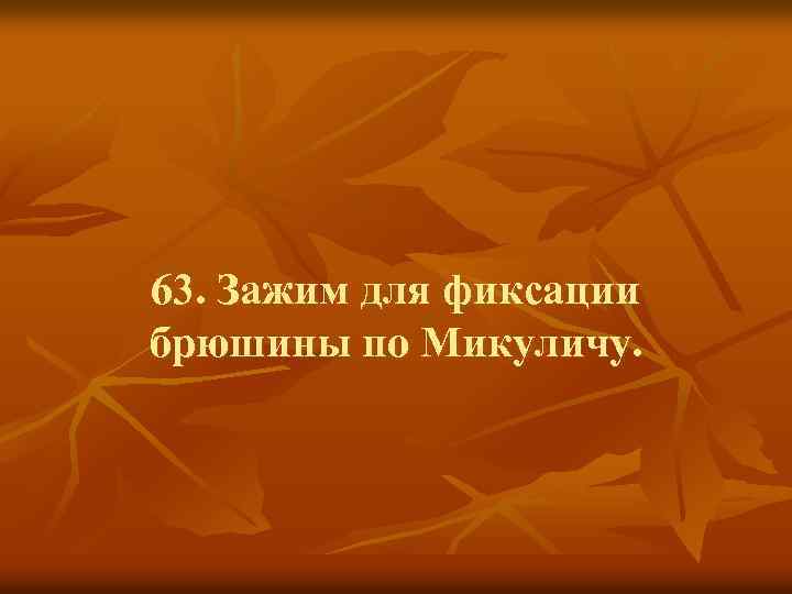 63. Зажим для фиксации брюшины по Микуличу. 