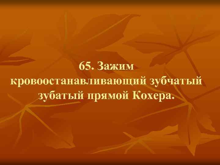 65. Зажим кровоостанавливающий зубчатый зубатый прямой Кохера. 