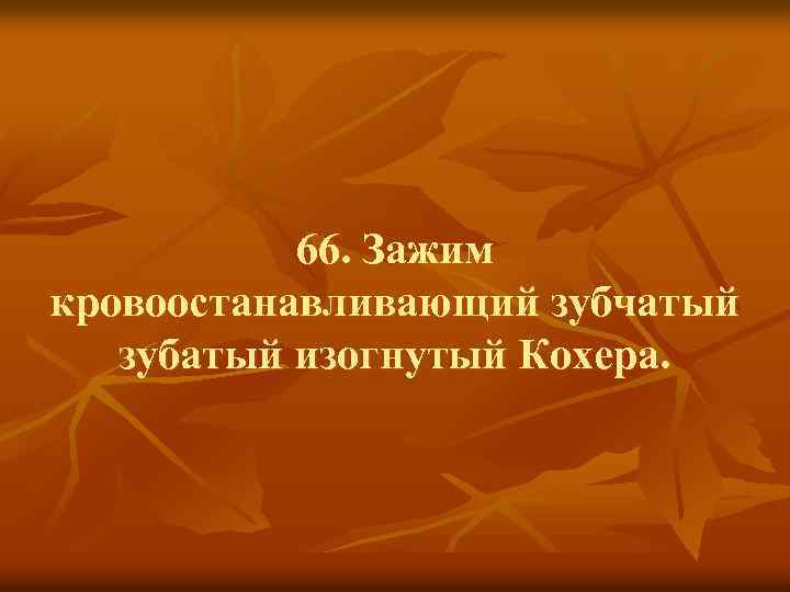 66. Зажим кровоостанавливающий зубчатый зубатый изогнутый Кохера. 