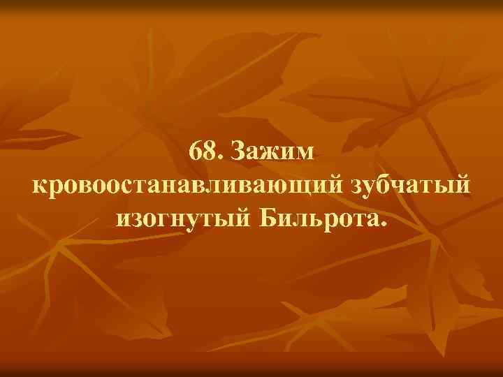 68. Зажим кровоостанавливающий зубчатый изогнутый Бильрота. 