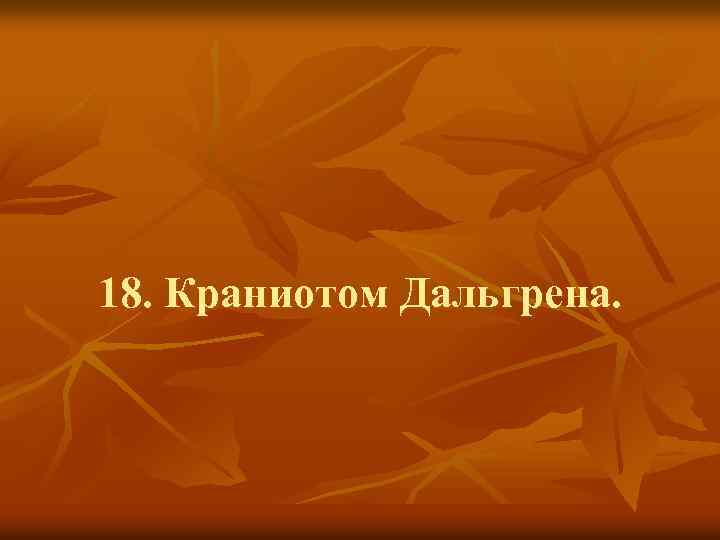 18. Краниотом Дальгрена. 