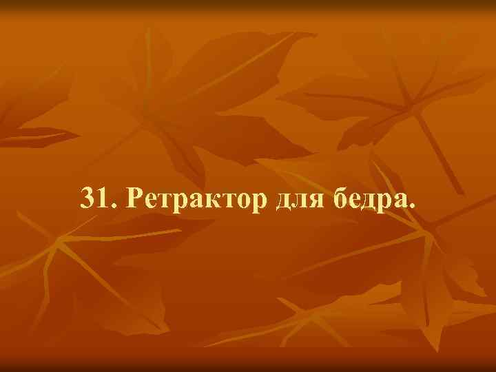 31. Ретрактор для бедра. 