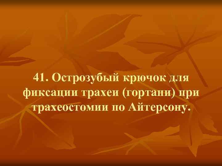 41. Острозубый крючок для фиксации трахеи (гортани) при трахеостомии по Айтерсону. 