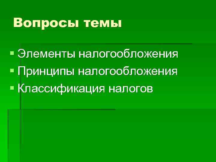 Вопросы темы § Элементы налогообложения § Принципы налогообложения § Классификация налогов 