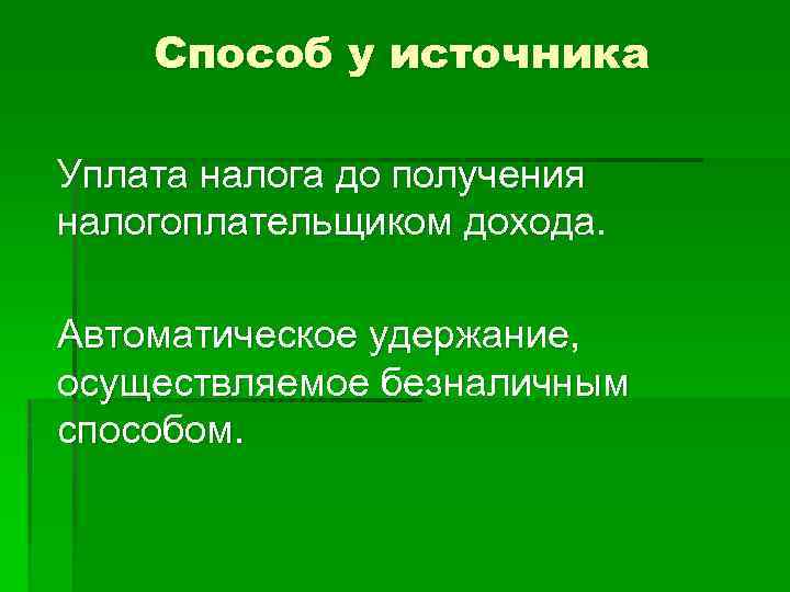 Способ у источника Уплата налога до получения налогоплательщиком дохода. Автоматическое удержание, осуществляемое безналичным способом.