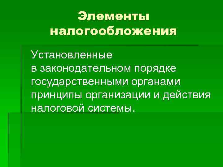 Элементы налогообложения Установленные в законодательном порядке государственными органами принципы организации и действия налоговой системы.