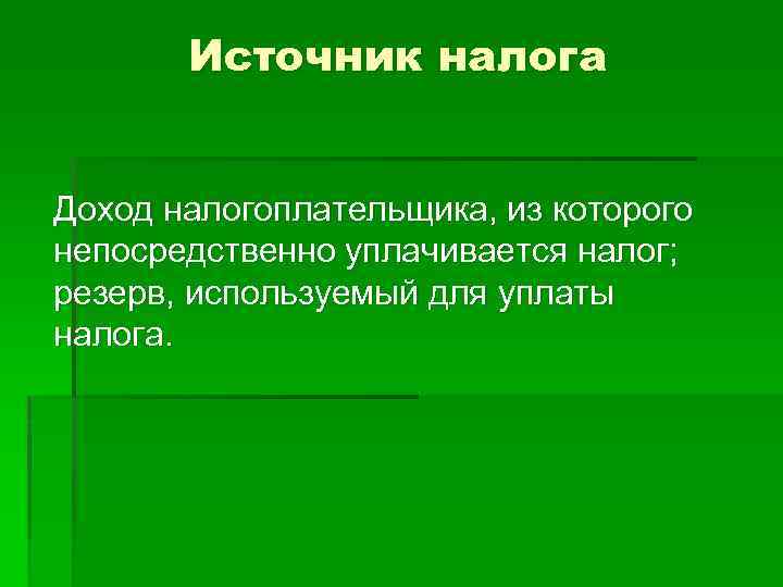 Источник налога Доход налогоплательщика, из которого непосредственно уплачивается налог; резерв, используемый для уплаты налога.