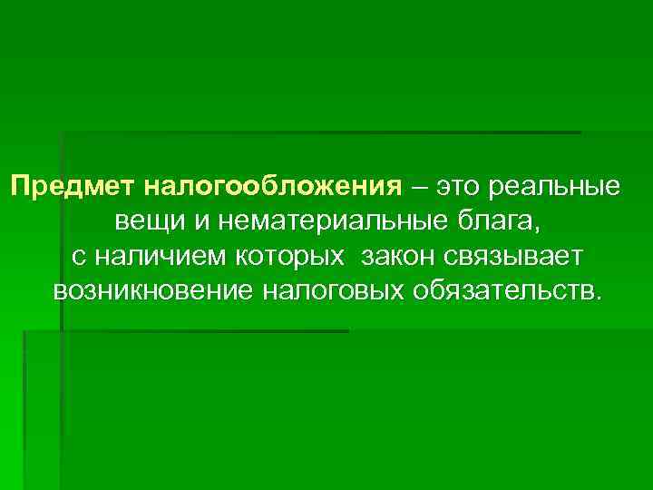 Предмет налогообложения – это реальные вещи и нематериальные блага, с наличием которых закон связывает