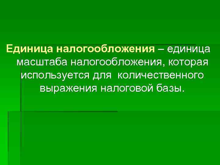 Единица налогообложения – единица масштаба налогообложения, которая используется для количественного выражения налоговой базы. 