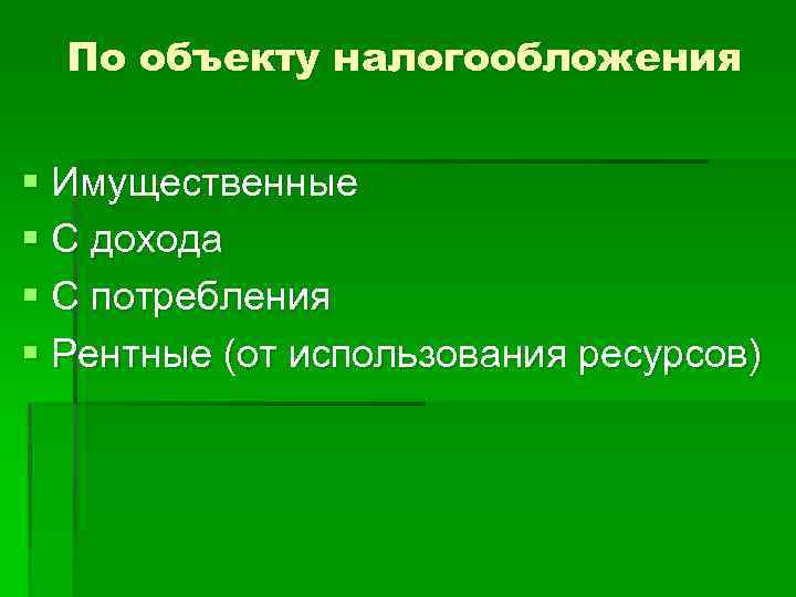 По объекту налогообложения § Имущественные § С дохода § С потребления § Рентные (от