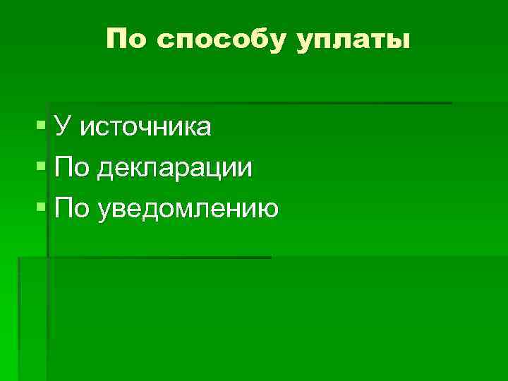 По способу уплаты § У источника § По декларации § По уведомлению 