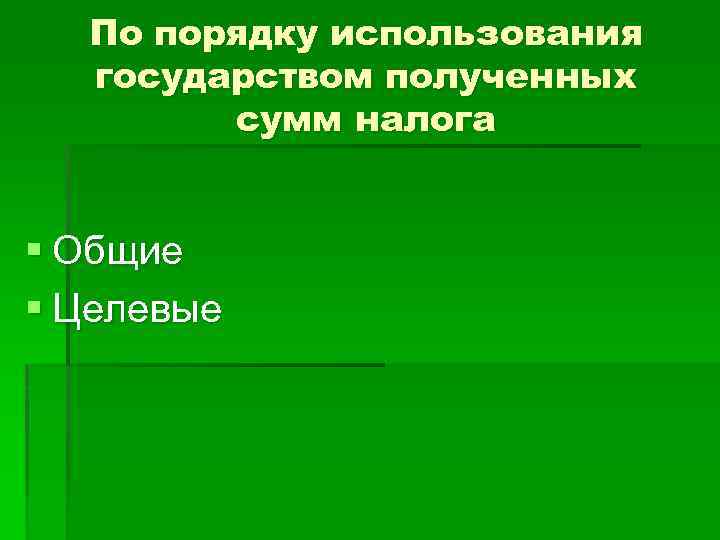 По порядку использования государством полученных сумм налога § Общие § Целевые 