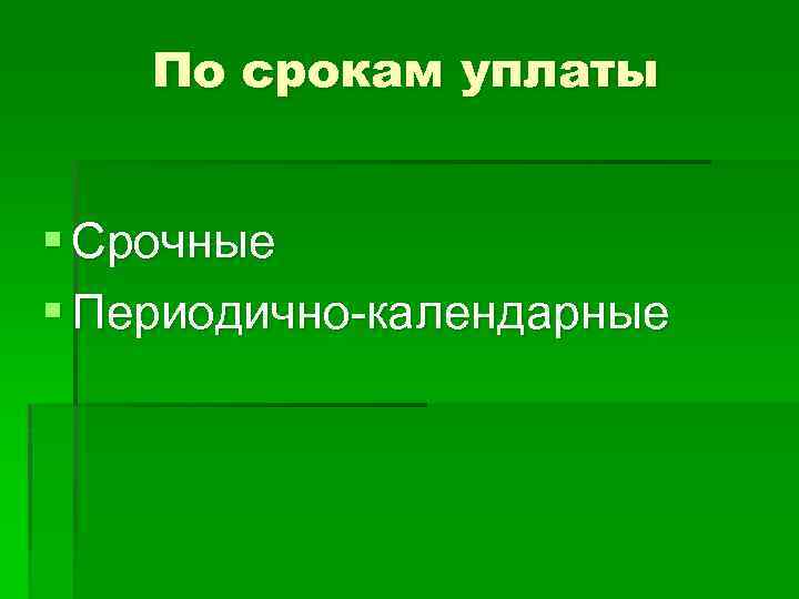 По срокам уплаты § Срочные § Периодично-календарные 