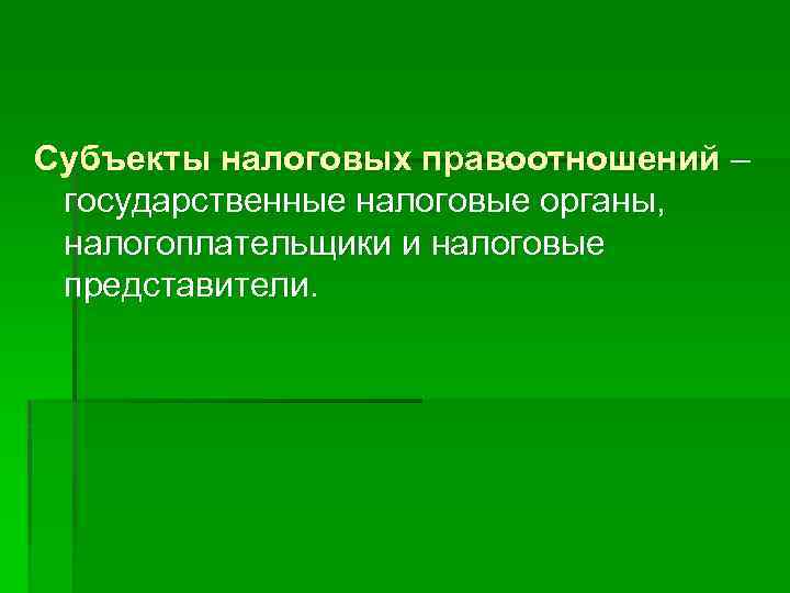 Субъекты налоговых правоотношений – государственные налоговые органы, налогоплательщики и налоговые представители. 