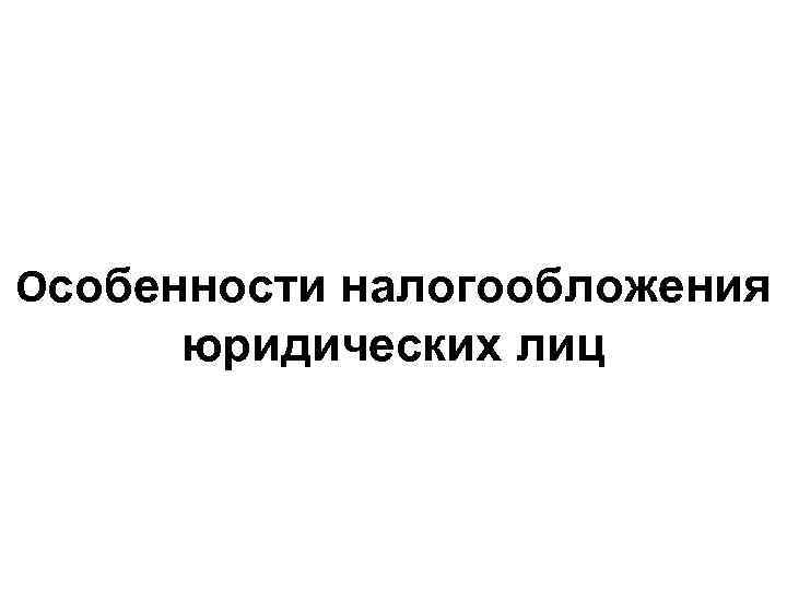 Особенности налогообложения юридических лиц 