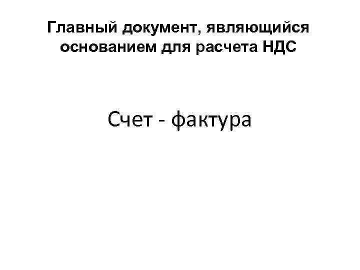 Главный документ, являющийся основанием для расчета НДС Счет - фактура 