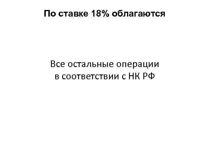 По ставке 18% облагаются Все остальные операции в соответствии с НК РФ 