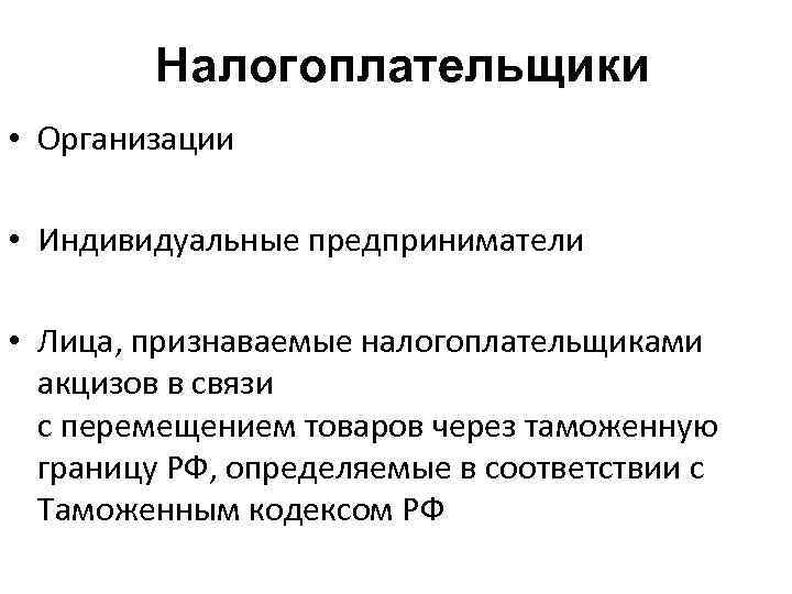 Налогоплательщики • Организации • Индивидуальные предприниматели • Лица, признаваемые налогоплательщиками акцизов в связи с