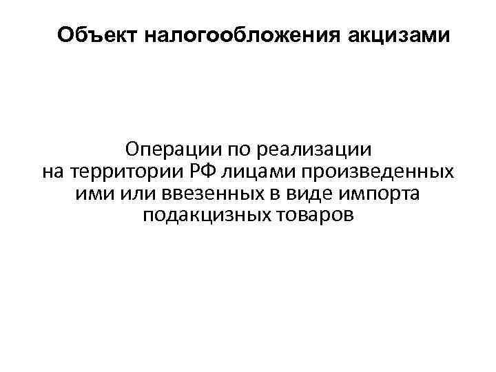 Объект налогообложения акцизами Операции по реализации на территории РФ лицами произведенных ими или ввезенных