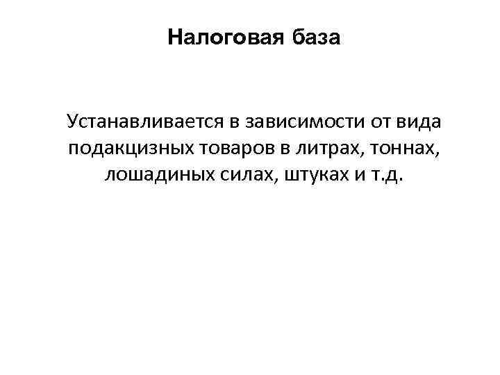 Налоговая база Устанавливается в зависимости от вида подакцизных товаров в литрах, тоннах, лошадиных силах,