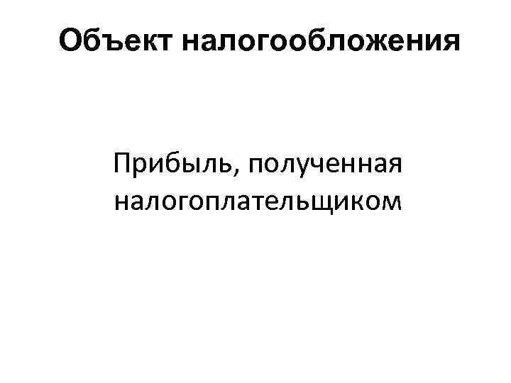 Объект налогообложения Прибыль, полученная налогоплательщиком 