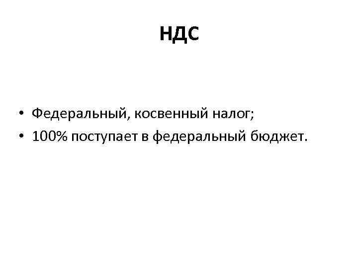 НДС • Федеральный, косвенный налог; • 100% поступает в федеральный бюджет. 