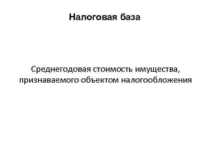 Налоговая база Среднегодовая стоимость имущества, признаваемого объектом налогообложения 