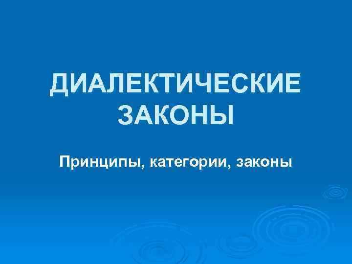 ДИАЛЕКТИЧЕСКИЕ ЗАКОНЫ Принципы, категории, законы 