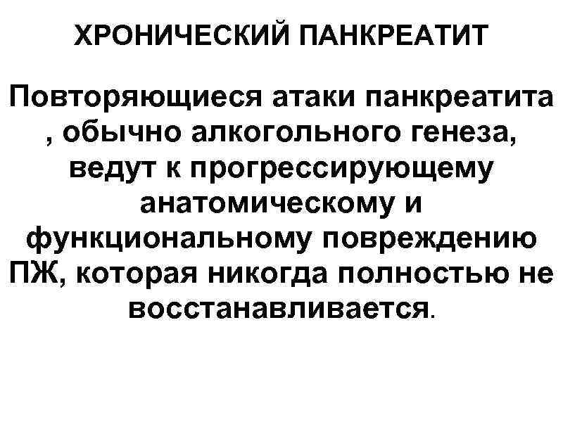 ХРОНИЧЕСКИЙ ПАНКРЕАТИТ Повторяющиеся атаки панкреатита , обычно алкогольного генеза, ведут к прогрессирующему анатомическому и