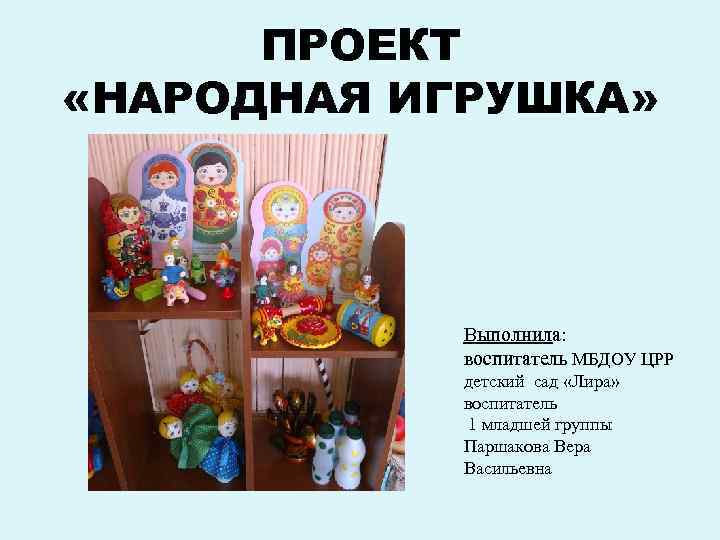 ПРОЕКТ «НАРОДНАЯ ИГРУШКА» Выполнила: воспитатель МБДОУ ЦРР детский сад «Лира» воспитатель 1 младшей группы
