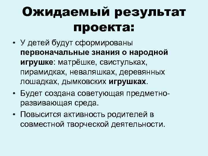 Ожидаемый результат проекта: • У детей будут сформированы первоначальные знания о народной игрушке: матрёшке,